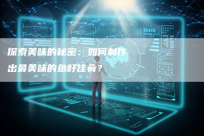 探索美味的秘密：如何制作出最美味的鱼籽佳肴？