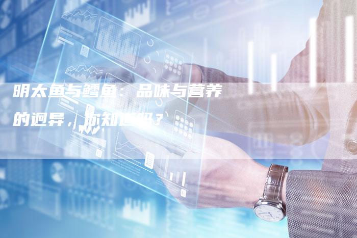 明太鱼与鳕鱼：品味与营养的迥异，你知道吗？
