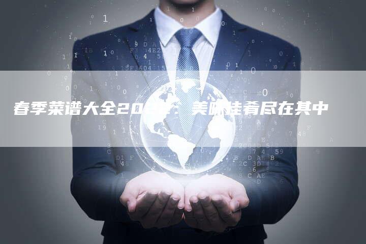 春季菜谱大全2022：美味佳肴尽在其中