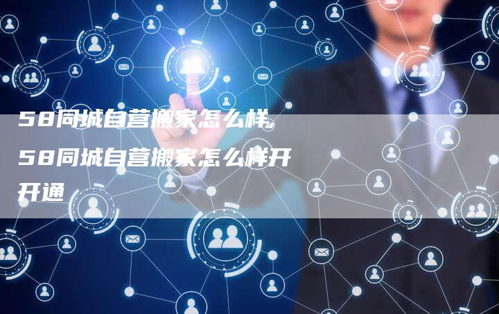 58同城自营搬家怎么样,58同城自营搬家怎么样开开通