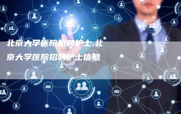 北京大学医院招聘护士,北京大学医院招聘护士信息