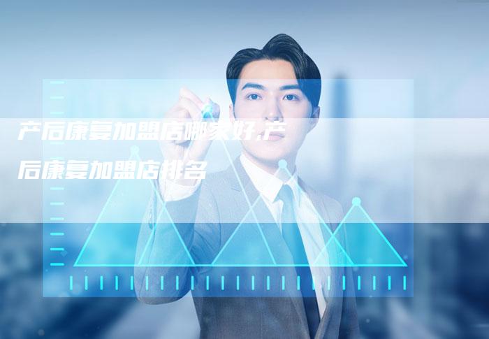 产后康复加盟店哪家好,产后康复加盟店排名