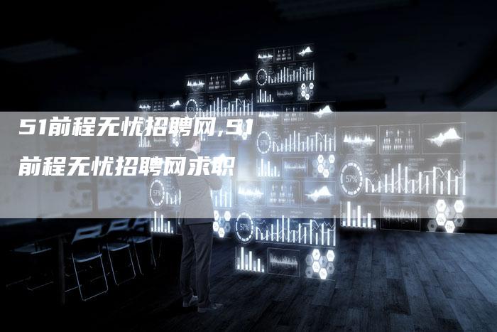 51前程无忧招聘网,51前程无忧招聘网求职
