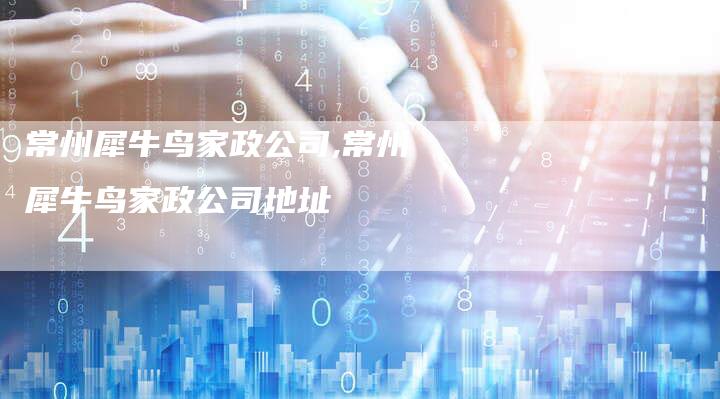 常州犀牛鸟家政公司,常州犀牛鸟家政公司地址