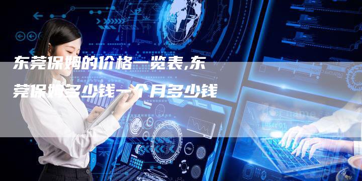 东莞保姆的价格一览表,东莞保姆多少钱一个月多少钱