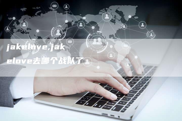 jakelove,jakelove去哪个战队了
