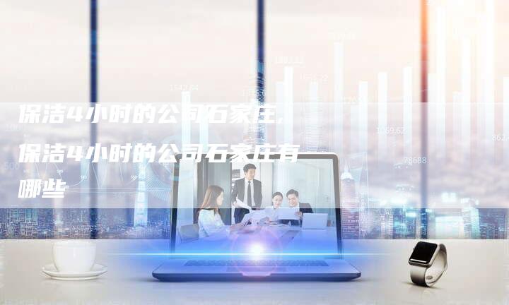保洁4小时的公司石家庄,保洁4小时的公司石家庄有哪些