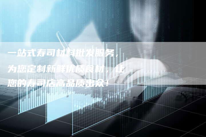 一站式寿司材料批发服务，为您定制新鲜优质食材，让您的寿司店高品质出众！