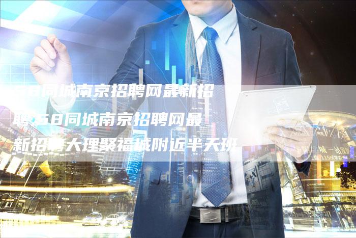 58同城南京招聘网最新招聘,58同城南京招聘网最新招聘大理聚福城附近半天班