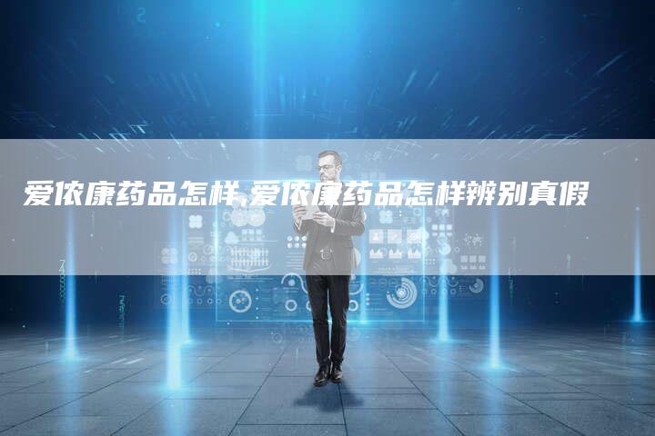 爱侬康药品怎样,爱侬康药品怎样辨别真假