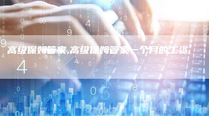 高级保姆管家,高级保姆管家一个月的工资