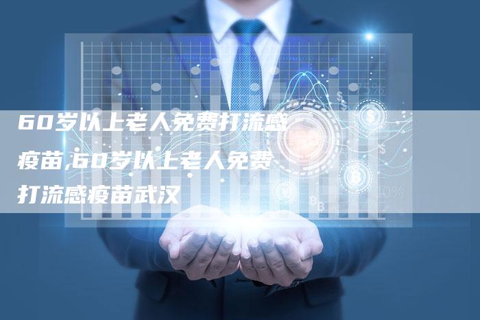 60岁以上老人免费打流感疫苗,60岁以上老人免费打流感疫苗武汉