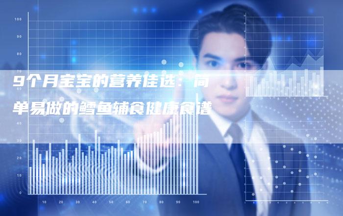 9个月宝宝的营养佳选：简单易做的鳕鱼辅食健康食谱