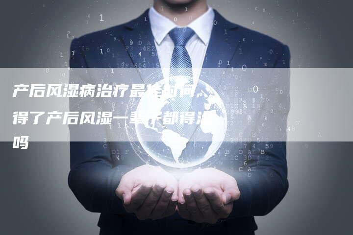 产后风湿病治疗最佳时间,得了产后风湿一辈子都得治吗