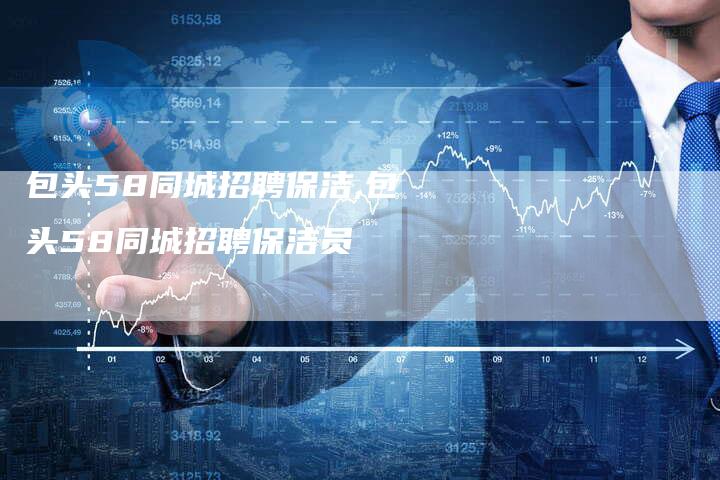 包头58同城招聘保洁,包头58同城招聘保洁员
