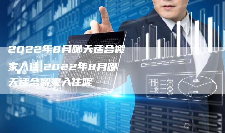 2022年8月哪天适合搬家入住,2022年8月哪天适合搬家入住呢