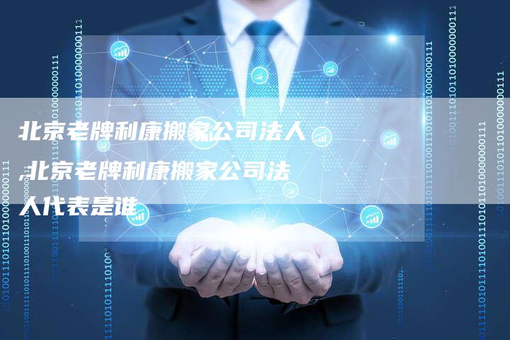 北京老牌利康搬家公司法人,北京老牌利康搬家公司法人代表是谁