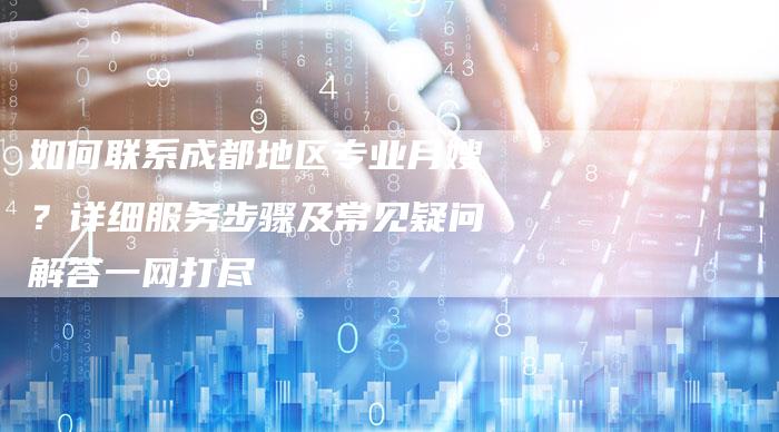 如何联系成都地区专业月嫂？详细服务步骤及常见疑问解答一网打尽