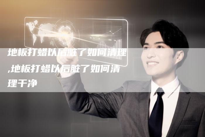 地板打蜡以后脏了如何清理,地板打蜡以后脏了如何清理干净