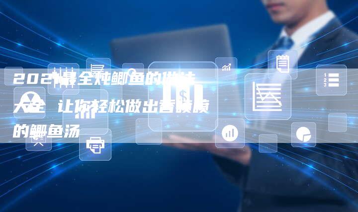 2021最全炖鲫鱼的做法大全 让你轻松做出香喷喷的鲫鱼汤