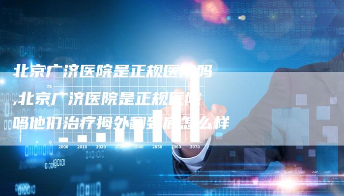 北京广济医院是正规医院吗,北京广济医院是正规医院吗他们治疗拇外翻到底怎么样