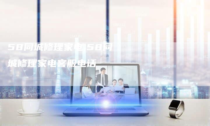 58同城修理家电,58同城修理家电客服电话