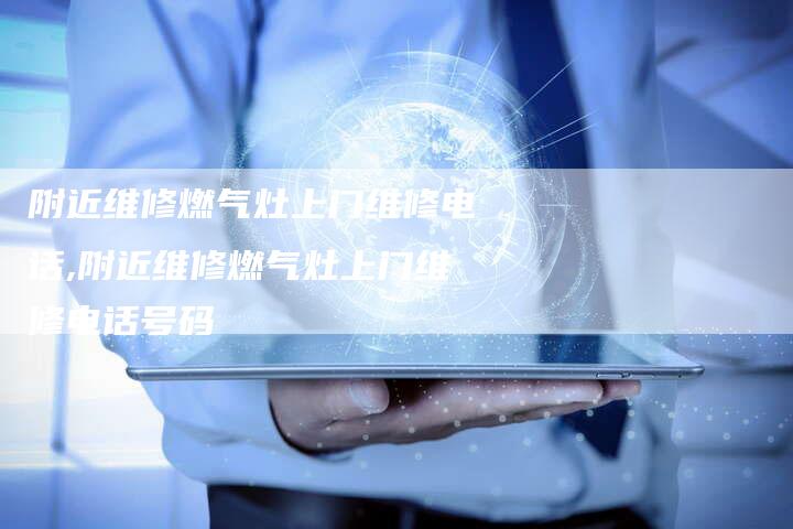 附近维修燃气灶上门维修电话,附近维修燃气灶上门维修电话号码
