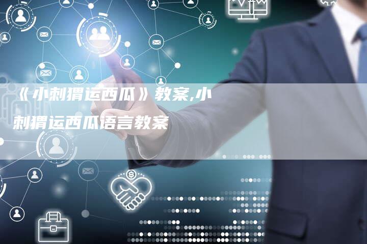 《小刺猬运西瓜》教案,小刺猬运西瓜语言教案