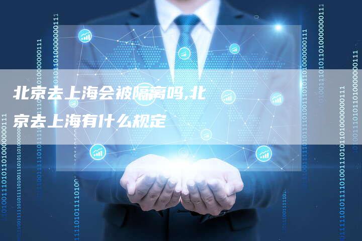 北京去上海会被隔离吗,北京去上海有什么规定