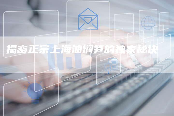 揭密正宗上海油焖笋的独家秘诀