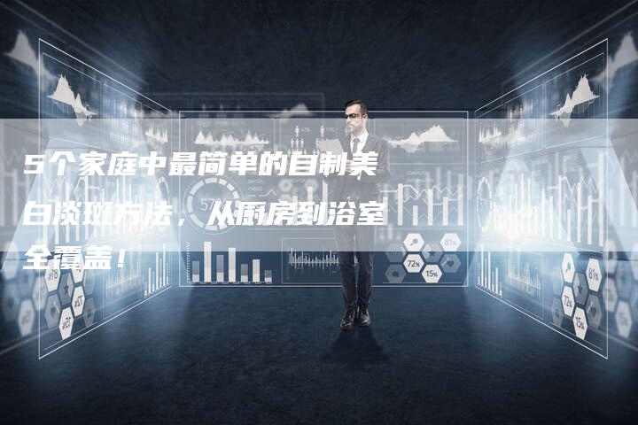 5个家庭中最简单的自制美白淡斑方法，从厨房到浴室全覆盖！