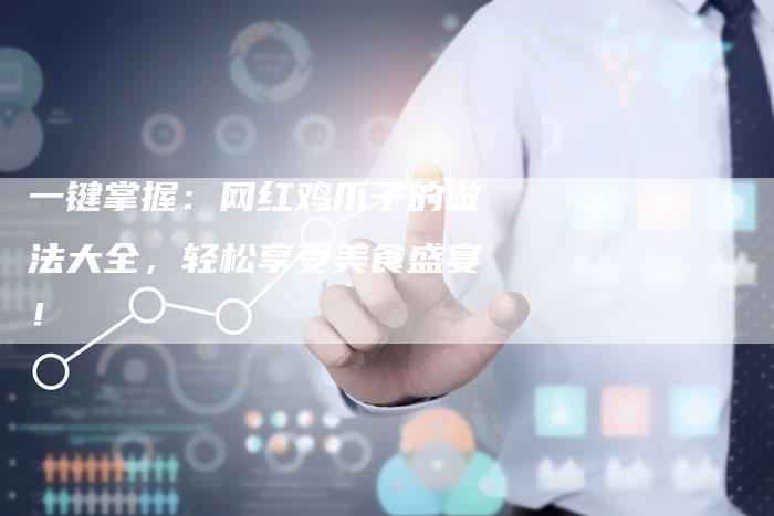 一键掌握：网红鸡爪子的做法大全，轻松享受美食盛宴！
