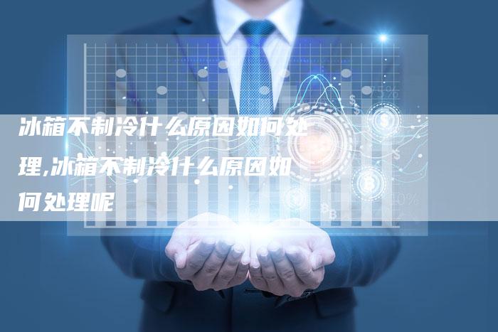 冰箱不制冷什么原因如何处理,冰箱不制冷什么原因如何处理呢