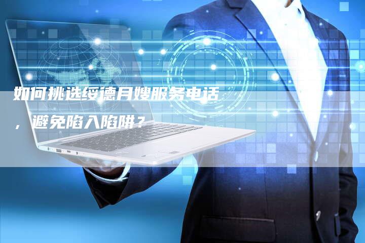 如何挑选绥德月嫂服务电话，避免陷入陷阱？