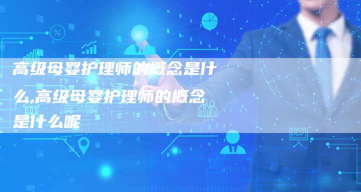 高级母婴护理师的概念是什么,高级母婴护理师的概念是什么呢