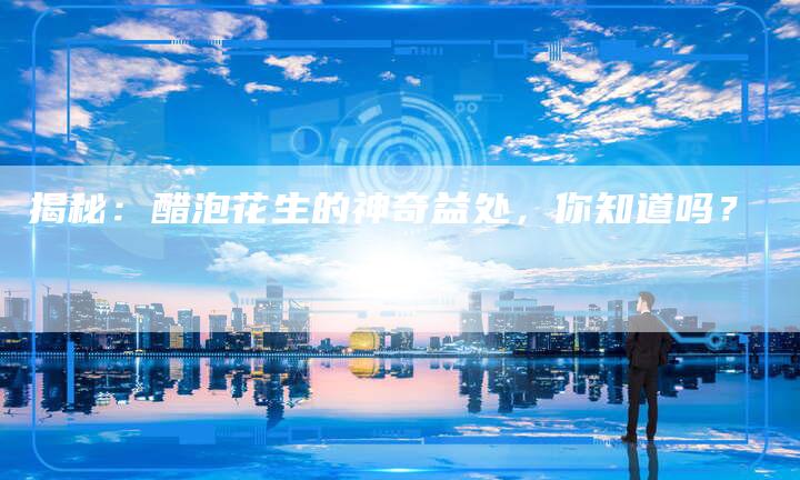 揭秘：醋泡花生的神奇益处，你知道吗？