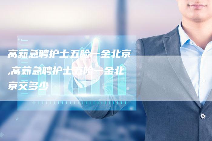 高薪急聘护士五险一金北京,高薪急聘护士五险一金北京交多少