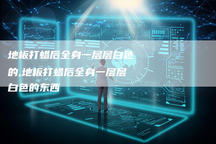 地板打蜡后全身一层层白色的,地板打蜡后全身一层层白色的东西