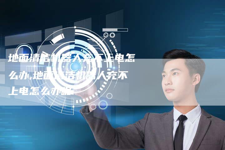 地面清洁机器人充不上电怎么办,地面清洁机器人充不上电怎么办呢