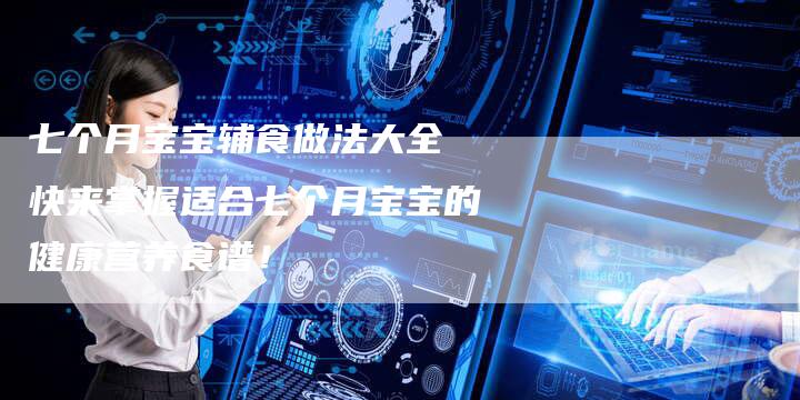 七个月宝宝辅食做法大全 快来掌握适合七个月宝宝的健康营养食谱！