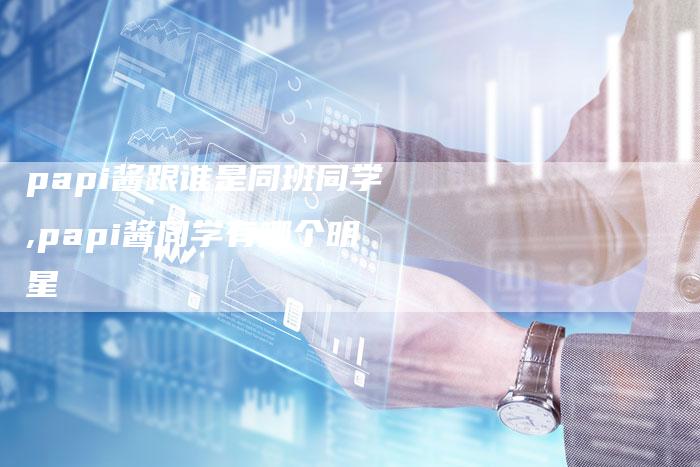 papi酱跟谁是同班同学,papi酱同学有哪个明星