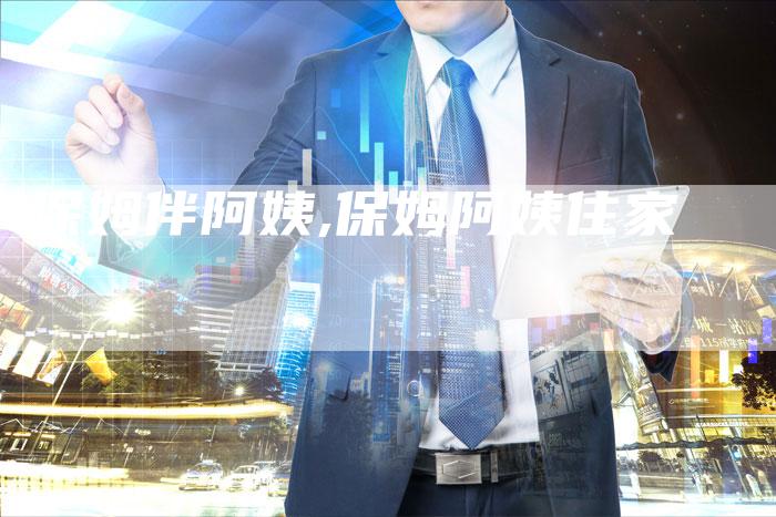 保姆伴阿姨,保姆阿姨住家