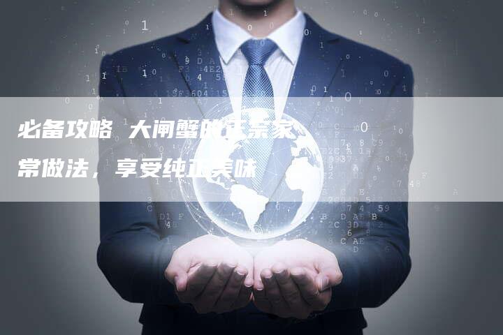 必备攻略 大闸蟹的正宗家常做法，享受纯正美味