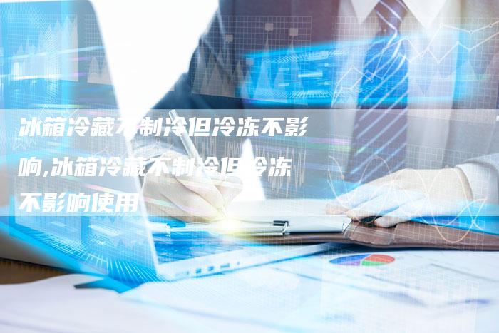 冰箱冷藏不制冷但冷冻不影响,冰箱冷藏不制冷但冷冻不影响使用