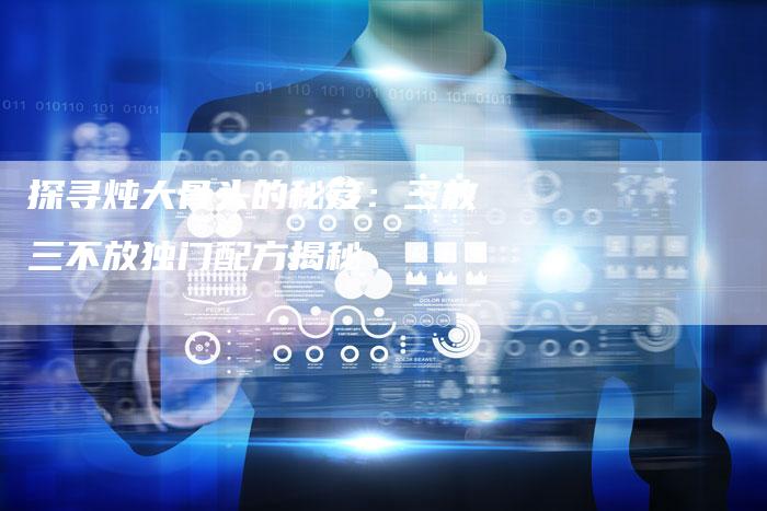 探寻炖大骨头的秘笈：三放三不放独门配方揭秘
