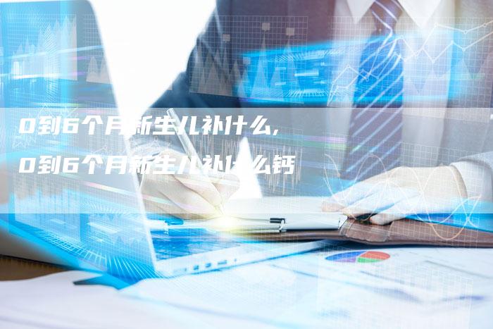 0到6个月新生儿补什么,0到6个月新生儿补什么钙