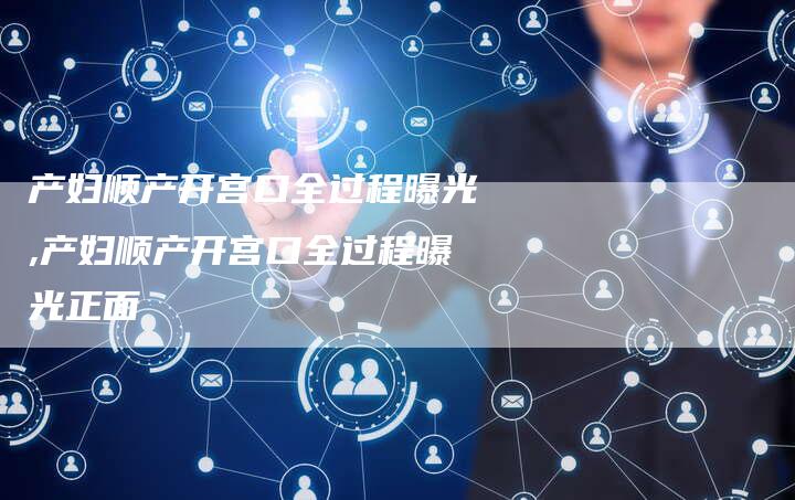 产妇顺产开宫口全过程曝光,产妇顺产开宫口全过程曝光正面