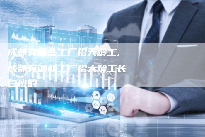 成都有哪些工厂招大龄工,成都有哪些工厂招大龄工长白班的