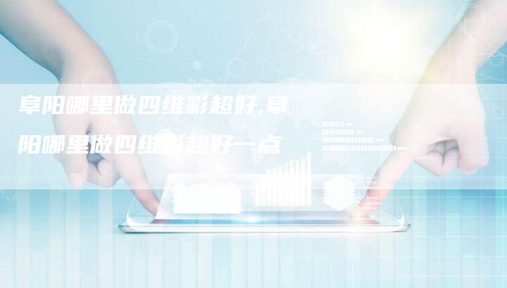 阜阳哪里做四维彩超好,阜阳哪里做四维彩超好一点