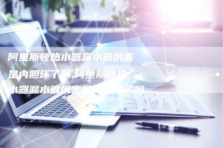 阿里斯顿热水器漏水很厉害是内胆坏了吗,阿里斯顿热水器漏水很厉害是内胆坏了吗